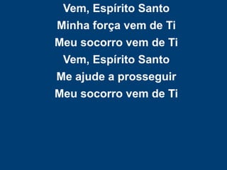 Vem, Espírito Santo
Minha força vem de Ti
Meu socorro vem de Ti
Vem, Espírito Santo
Me ajude a prosseguir
Meu socorro vem de Ti
 