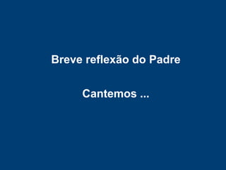 Breve reflexão do Padre
Cantemos ...
 