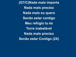 (G7/C)Nada mais importa
Nada mais preciso
Nada mais eu quero
Senão estar contigo
Meu refúgio tu és
Torre inabalável
Nada mais preciso
Senão estar Contigo (2X)
 