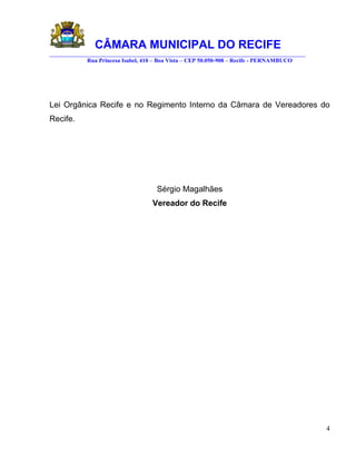 CÂMARA MUNICIPAL DO RECIFE
________________________________________________________________________________________
            Rua Princesa Isabel, 410 – Boa Vista – CEP 50.050-908 – Recife - PERNAMBUCO




Lei Orgânica Recife e no Regimento Interno da Câmara de Vereadores do
Recife.




                                     Sérgio Magalhães
                                   Vereador do Recife




                                                                                           4
 