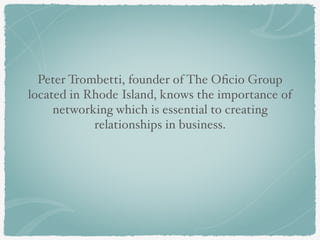 Peter Trombetti, founder of The Oficio Group 
located in Rhode Island, knows the importance of 
networking which is essential to creating 
relationships in business. 
 