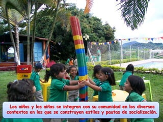 Los niños y las niñas se integran con su comunidad en los diversos contextos en los que se construyen estilos y pautas de socialización.