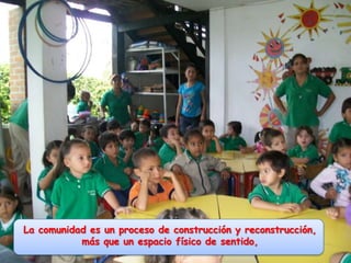 La comunidad es un proceso de construcción y reconstrucción, más que un espacio físico de sentido,