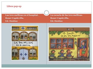 Libros pop-upLas tres mellizas en el hospital.Roser Capdevilla.Ed. DestinoLa escuela de las tres mellizas.Roser Capdevilla.Ed. Destino