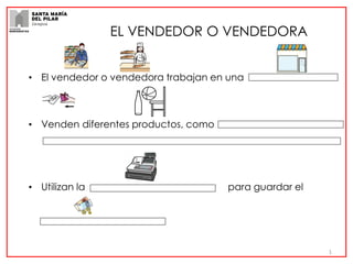 • El vendedor o vendedora trabajan en una
• Venden diferentes productos, como
• Utilizan la para guardar el
EL VENDEDOR O VENDEDORA
1
 