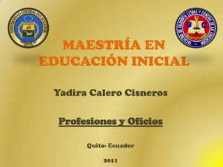 MAESTRÍA EN
EDUCACIÓN INICIAL

 Yadira Calero Cisneros

  Profesiones y Oficios

       Quito- Ecuador

           2011
 