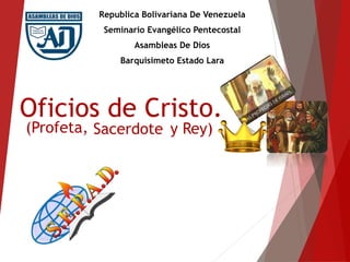 Oficios de Cristo.
Republica Bolivariana De Venezuela
Seminario Evangélico Pentecostal
Asambleas De Dios
Barquisimeto Estado Lara
(Profeta, Sacerdote y Rey)
 