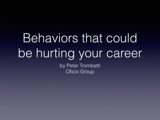 Behaviors that could
be hurting your career
by Peter Trombetti
Oﬁcio Group
 