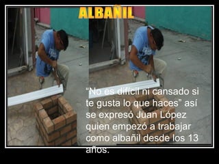 “No es difícil ni cansado si
te gusta lo que haces” así
se expresó Juan López
quien empezó a trabajar
como albañil desde los 13
años.
 