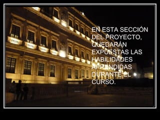 EN ESTA SECCIÓN
DEL PROYECTO,
QUEDARÁN
EXPUESTAS LAS
HABILIDADES
APRENDIDAS
DURANTE EL
CURSO.
 