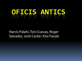 OFICIS ANTICS

Narcís Palahí, Toni Cuevas, Roger
Salvador, Jordi Carbó i Eloi Fanals
 