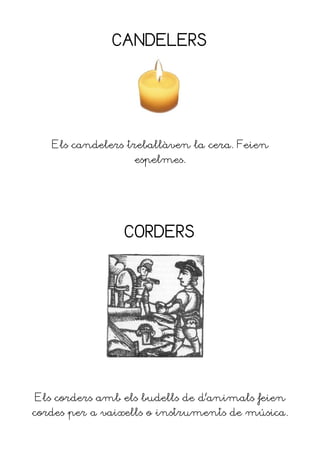 CANDELERS




   Els candelers treballàven la cera. Feien
                  espelmes.




                CORDERS




Els corders amb els budells de d'animals feien
cordes per a vaixells o instruments de música.
 