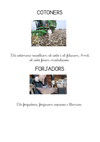 COTONERS




Els cotoners recollien el cotó i el filaven. Amb
           el cotó feien matalassos.


               FORJADORS




   Els forjadors, forjaven espases i llances.
 