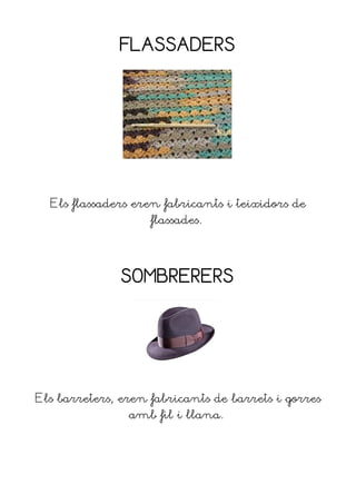 FLASSADERS




  Els flassaders eren fabricants i teixidors de
                    flassades.




               SOMBRERERS




Els barreters, eren fabricants de barrets i gorres
                amb fil i llana.
 