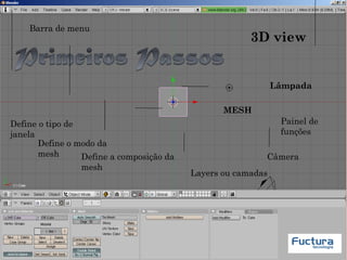 Define o tipo de
janela
Define a composição da
mesh
Define o modo da
mesh
MESH
Layers ou camadas
Câmera
Painel de
funções
Lâmpada
3D view
Barra de menu
 