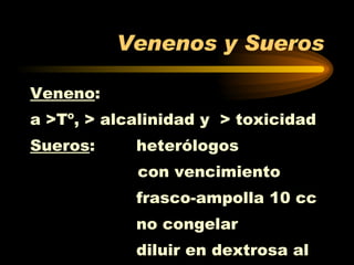 Venenos y Sueros Veneno :  a >Tº, > alcalinidad y  > toxicidad Sueros :  heterólogos con vencimiento frasco-ampolla 10 cc no congelar diluir en dextrosa al  5% o s. fisiológica 