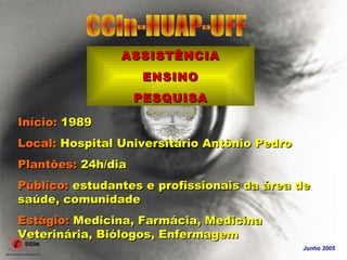 ASSISTÊNCIA
                    ENSINO
                    PESQUISA

Início: 1989
Local: Hospital Universitário Antônio Pedro
Plantões: 24h/dia
Público: estudantes e profissionais da área de
saúde, comunidade
Estágio: Medicina, Farmácia, Medicina
Veterinária, Biólogos, Enfermagem
                                              Junho 2005
 