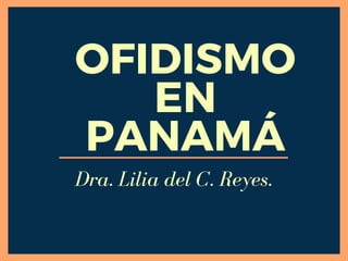 OFIDISMO
EN
PANAMÁ
Dra. Lilia del C. Reyes.
 