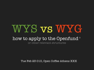 WYS vs WYG
how to apply to the Openfund*
        or other relevant structures




   Tue Feb 23 2010, Open Coffee Athens XXX
 