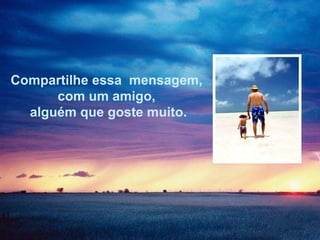 Compartilhe essa  mensagem,  com um amigo,  alguém que goste muito. 