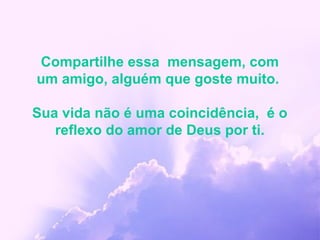 Compartilhe essa mensagem, com
um amigo, alguém que goste muito.

Sua vida não é uma coincidência, é o
   reflexo do amor de Deus por ti.
 