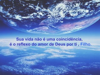Sua vida não é uma coincidência,
é o reflexo do amor de Deus por ti , Filho.
 