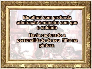 Ele olhou com profunda
admiração a maneira com que
o soldado
Havia capturado a
personalidade de seu filho na
pintura.
 