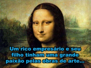 Um rico empresário e seu
filho tinham uma grande
paixão pelas obras de arte...
 