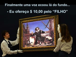 Finalmente uma voz ecoou lá do fundo...
- Eu ofereço $ 10,00 pelo “FILHO”
 