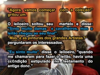 "Agora, vamos começar com a coleção!"
gritou um.
"Sinto muito damas e cavalheiros, mas o
leilão chegou ao seu final".
"Mas, e as pinturas dos grandes Artistas?“
"Eu sinto muito",
 