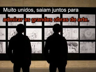 admirar as grandes obras de arte.
 