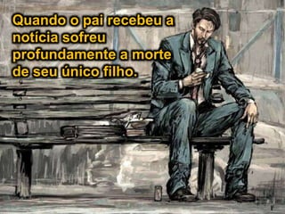 Quando o pai recebeu a
notícia sofreu
profundamente a morte
de seu único filho.
 