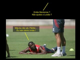 Más éu não séi, Pátrão… Éu ném ténho irmão ! Então Mantorras ? Não ajudas o Luisão ? 
