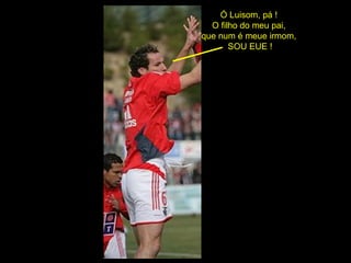 Ó Luisom, pá !  O filho do meu pai,  que num é meue irmom,  SOU EUE ! 