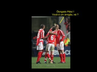 Ôbrigádo Pêtxí ! Você é um ámigão, né ? 