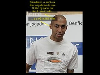 Prêsidentxi, o sinhô vai  ficar orrgulhoso dji mim. O filho dji papai qui  não é meu irrmão… …  é o PÊTXÍÍÍÍÍÍ !!!!!!!! 
