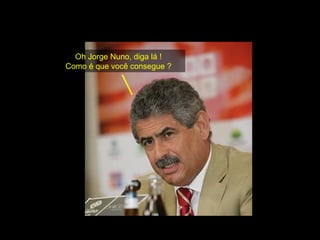 Oh Jorge Nuno, diga lá ! Como é que você consegue ? 