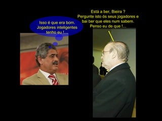 Está a ber, Bieira ? Pergunte isto ós seus jogadores e bai ber que eles num sabem. Penso eu de que !... Isso é que era bom. Jogadores inteligentes tenho eu !… 
