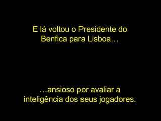 E lá voltou o Presidente do Benfica para Lisboa… … ansioso por avaliar a inteligência dos seus jogadores. 