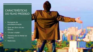 CARACTERÍSTICAS
DO FILHO PRÓDIGO
 Rompante de
autodeterminação.
 Quer ser dono de seu
destino.
 “Chutar o balde”.
 Tentativa de se afastar ao
máximo.
 Hedonista.
 