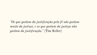 "Os que gostam da justıfıcação pela fé não gostam
muıto da justıça, e os que gostam da justıça não
gostam da justıfıcação." (Tim Keller)
 