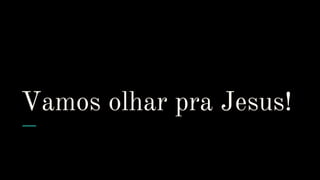 Vamos olhar pra Jesus!
 