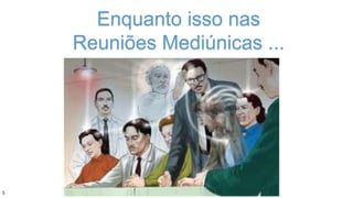 Enquanto isso nas
Reuniões Mediúnicas ...
5
 