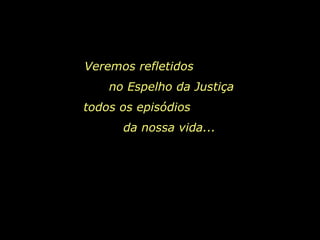 Veremos refletidos  no Espelho da Justiça todos os episódios  da nossa vida...  