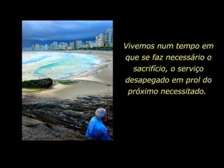 Vivemos num tempo em que se faz necessário o sacrifício, o serviço desapegado em prol do próximo necessitado.  