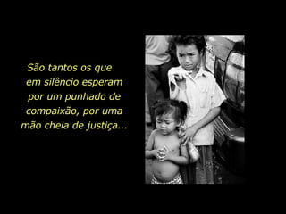 São tantos os que  em silêncio esperam por um punhado de compaixão, por uma mão cheia de justiça... 
