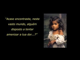 “ Acaso encontraste, neste vasto mundo, alguém disposto a tentar amenizar a tua dor...?”  