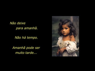 Não deixe  para amanhã. Não há tempo.  Amanhã pode ser muito tarde... 