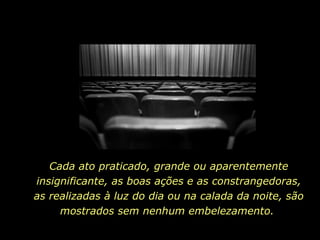 Cada ato praticado, grande ou aparentemente insignificante, as boas ações e as constrangedoras, as realizadas à luz do dia ou na calada da noite, são mostrados sem nenhum embelezamento.   