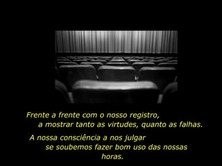 Frente a frente com o nosso registro,  a mostrar tanto as virtudes, quanto as falhas. A nossa consciência a nos julgar  se soubemos fazer bom uso das nossas horas. 
